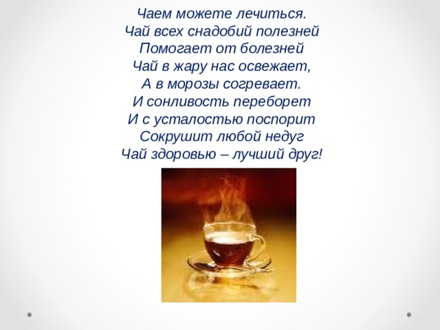 Чаем можете лечиться. Чай всех снадобий полезней Помогает от болезней Чай в жару нас освежает, А в морозы согревает. И сонливость переборет И с усталостью поспорит Сокрушит любой недуг Чай здоровью – лучший друг!  