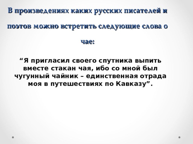  В произведениях каких русских писателей и поэтов можно встретить следующие слова о чае:  “ Я пригласил своего спутника выпить вместе стакан чая, ибо со мной был чугунный чайник – единственная отрада моя в путешествиях по Кавказу”. 
