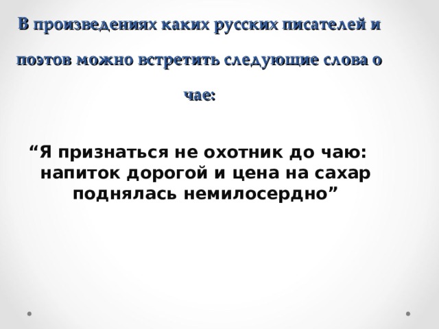   В произведениях каких русских писателей и поэтов можно встретить следующие слова о чае: “ Я признаться не охотник до чаю: напиток дорогой и цена на сахар поднялась немилосердно”  