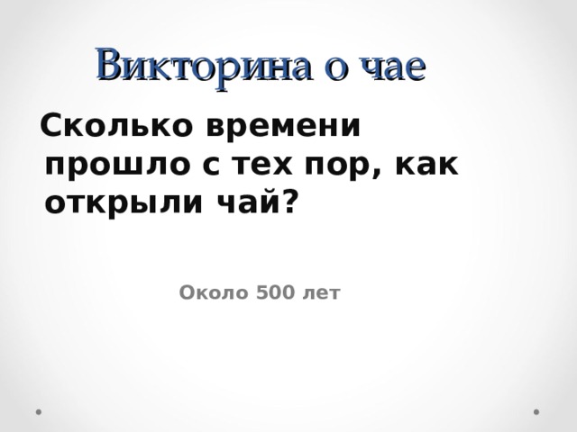 Викторина о чае  Сколько времени прошло с тех пор, как открыли чай? Около 500 лет 