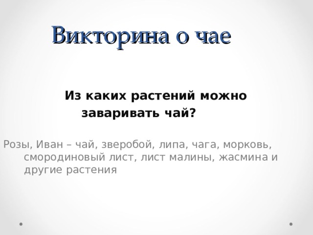 Викторина о чае  Из каких растений можно заваривать чай? Розы, Иван – чай, зверобой, липа, чага, морковь, смородиновый лист, лист малины, жасмина и другие растения 