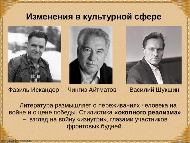Изменения в культурной сфере Фазиль Искандер Чингиз Айтматов Василий Шукшин Литература размышляет о переживаниях человека на войне и о цене победы. Стилистика «окопного реализма» – взгляд на войну «изнутри», глазами участников фронтовых будней. 
