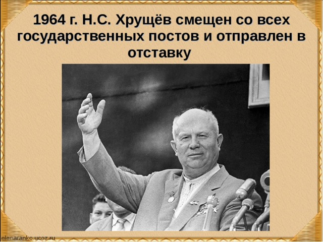 1964 г. Н.С. Хрущёв смещен со всех государственных постов и отправлен в отставку 