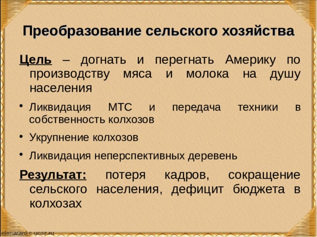 Преобразование сельского хозяйства Цель – догнать и перегнать Америку по производству мяса и молока на душу населения Ликвидация МТС и передача техники в собственность колхозов Укрупнение колхозов Ликвидация неперспективных деревень Результат:  потеря кадров, сокращение сельского населения, дефицит бюджета в колхозах 