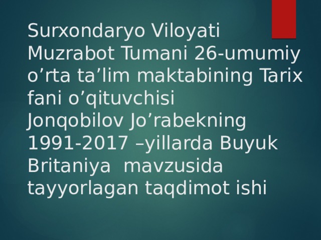 Surxondaryo Viloyati Muzrabot Tumani 26-umumiy o’rta ta’lim maktabining Tarix fani o’qituvchisi  Jonqobilov Jo’rabekning  1991-2017 –yillarda Buyuk Britaniya mavzusida tayyorlagan taqdimot ishi 