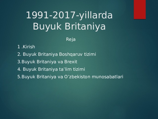 1991-2017-yillarda Buyuk Britaniya  Reja  1 .Kirish  2. Buyuk Britaniya Boshqaruv tizimi  3.Buyuk Britaniya va Brexit  4. Buyuk Britaniya ta’lim tizimi  5.Buyuk Britaniya va O’zbekiston munosabatlari 