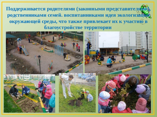Поддерживается родителями (законными представителями), родственниками семей. воспитанниками идея экологизации окружающей среды, что также привлекает их к участию в благоустройстве территории 