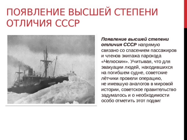 Появление высшей степени отличия СССР  Появление высшей степени отличия СССР напрямую связано со спасением пассажиров и членов экипажа парохода «Челюскин». Учитывая, что для эвакуации людей, находившихся на погибшем судне, советские лётчики провели операцию, не имевшую аналогов в мировой истории, советское правительство задумалось и о необходимости особо отметить этот подвиг 