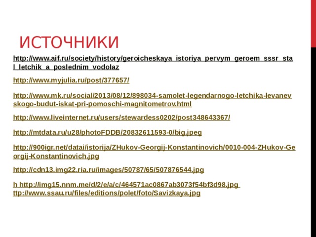Источники http://www.aif.ru/society/history/geroicheskaya_istoriya_pervym_geroem_sssr_stal_letchik_a_poslednim_vodolaz http://www.myjulia.ru/post/377657/ http://www.mk.ru/social/2013/08/12/898034-samolet-legendarnogo-letchika-levanevskogo-budut-iskat-pri-pomoschi-magnitometrov.html http://www.liveinternet.ru/users/stewardess0202/post348643367/ http://mtdata.ru/u28/photoFDDB/20832611593-0/big.jpeg http://900igr.net/datai/istorija/ZHukov-Georgij-Konstantinovich/0010-004-ZHukov-Georgij-Konstantinovich.jpg http://cdn13.img22.ria.ru/images/50787/65/507876544.jpg h http://img15.nnm.me/d/2/e/a/c/464571ac0867ab3073f54bf3d98.jpg ttp://www.ssau.ru/files/editions/polet/foto/Savizkaya.jpg    