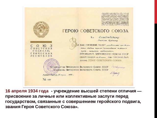 16 апреля 1934 года - учреждение высшей степени отличия — присвоение за личные или коллективные заслуги перед государством, связанные с совершением геройского подвига, звания Героя Советского Союза». 