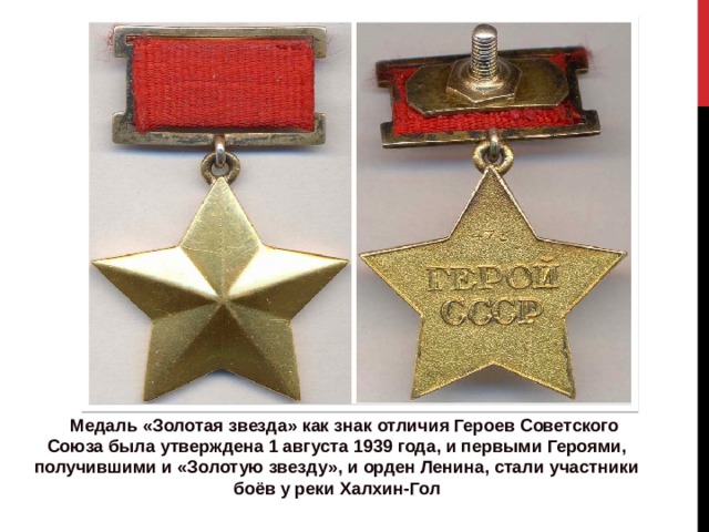  Медаль «Золотая звезда» как знак отличия Героев Советского Союза была утверждена 1 августа 1939 года, и первыми Героями, получившими и «Золотую звезду», и орден Ленина, стали участники боёв у реки Халхин-Гол 