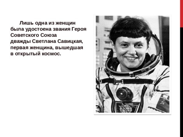 Лишь одна из женщин  была удостоена звания Героя Советского Союза дважды Светлана Савицкая, первая женщина, вышедшая в открытый космос. 