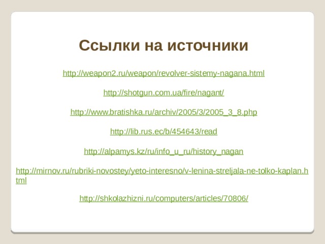 Ссылки на источники http://weapon2.ru/weapon/revolver-sistemy-nagana.html http://shotgun.com.ua/fire/nagant/ http://www.bratishka.ru/archiv/2005/3/2005_3_8.php http://lib.rus.ec/b/454643/read http://alpamys.kz/ru/info_u_ru/history_nagan http://mirnov.ru/rubriki-novostey/yeto-interesno/v-lenina-streljala-ne-tolko-kaplan.html http://shkolazhizni.ru/computers/articles/70806/ 