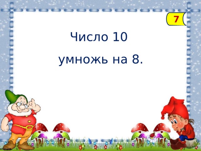 7 Число 10 умножь на 8.