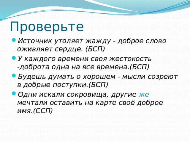 Проверьте Источник утоляет жажду - доброе слово оживляет сердце. (БСП) У каждого времени своя жестокость -доброта одна на все времена.(БСП) Будешь думать о хорошем - мысли созреют в добрые поступки.(БСП) Одни искали сокровища, другие же мечтали оставить на карте своё доброе имя.(СCП) 
