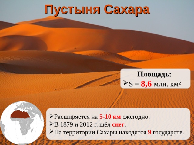 Пустыня Сахара Площадь: S = 8,6 млн. км² Расширяется на 5-10 км ежегодно. В 1879 и 2012 г. шёл снег . На территории Сахары находятся 9 государств.   