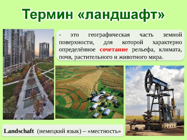 - это географическая часть земной поверхности, для которой характерно определённое сочетание рельефа, климата, почв, растительного и животного мира. Landschaft  (немецкий язык) – «местность» 