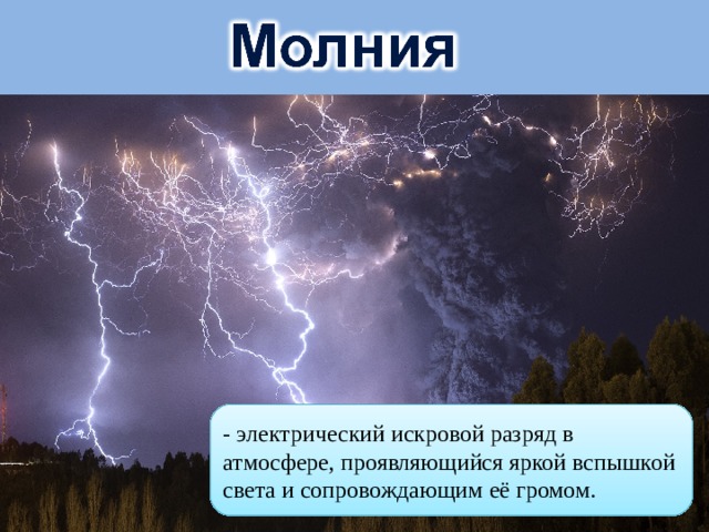 - электрический искровой разряд в атмосфере, проявляющийся яркой вспышкой света и сопровождающим её громом. 