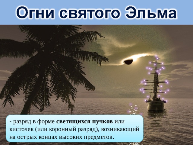 - разряд в форме светящихся пучков или кисточек (или коронный разряд), возникающий на острых концах высоких предметов. 