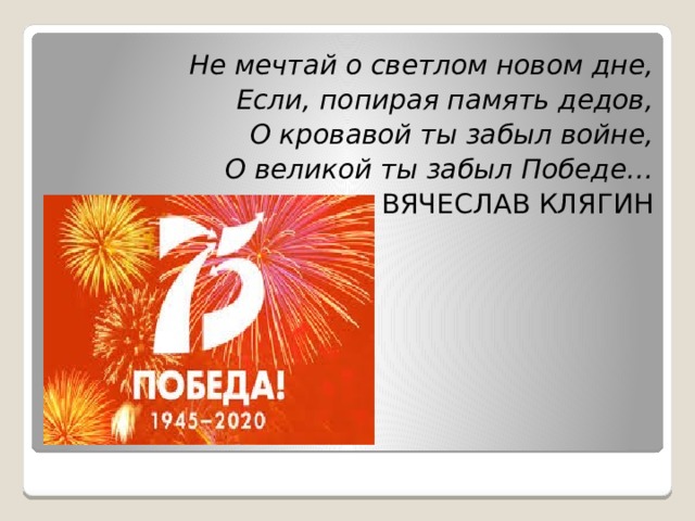 Не мечтай о светлом новом дне, Если, попирая память дедов, О кровавой ты забыл войне, О великой ты забыл Победе… ВЯЧЕСЛАВ КЛЯГИН 