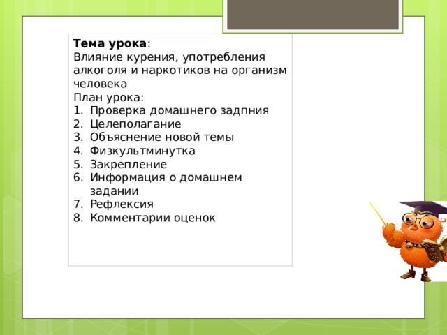 Тема урока : Влияние курения, употребления алкоголя и наркотиков на организм человека План урока: Проверка домашнего задпния Целеполагание Объяснение новой темы Физкультминутка Закрепление Информация о домашнем задании Рефлексия Комментарии оценок 