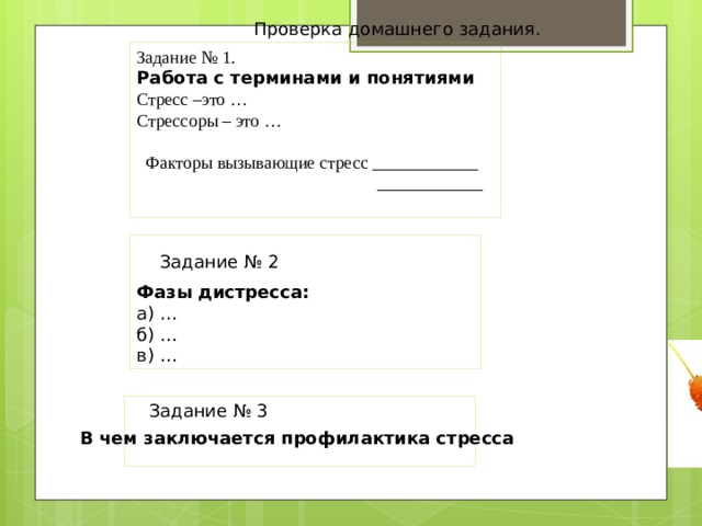 Проверка домашнего задания. Задание № 1. Работа с терминами и понятиями Стресс –это …  Стрессоры – это …  Факторы вызывающие стресс ____________  ____________   Фазы дистресса:  а) …  б) …  в) … Задание № 2 Задание № 3 В чем заключается профилактика стресса 