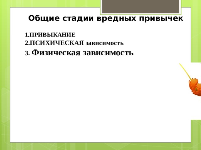 Общие стадии вредных привычек  2.ПСИХИЧЕСКАЯ зависимость 3. Физическая зависимость 1.ПРИВЫКАНИЕ 