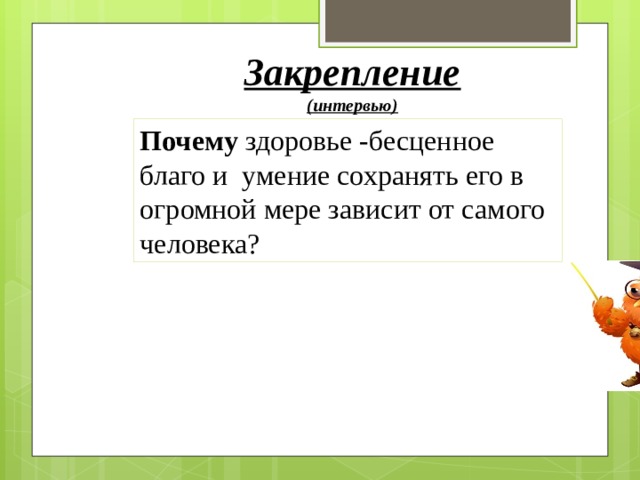 Закрепление (интервью) Почему  здоровье -бесценное благо и умение сохранять его в огромной мере зависит от самого человека? 