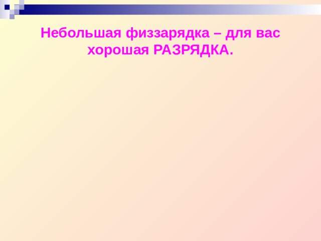 Небольшая физзарядка – для вас хорошая РАЗРЯДКА. 