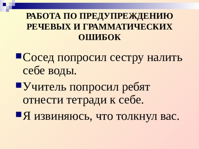 РАБОТА ПО ПРЕДУПРЕЖДЕНИЮ РЕЧЕВЫХ И ГРАММАТИЧЕСКИХ ОШИБОК Сосед попросил сестру налить себе воды. Учитель попросил ребят отнести тетради к себе. Я извиняюсь, что толкнул вас.  