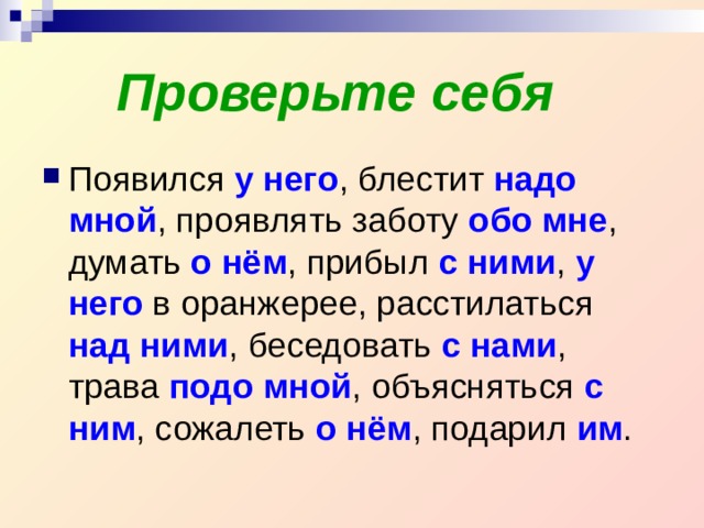 Проверьте себя Появился  у него , блестит надо  мной , проявлять заботу обо мне , думать о нём , прибыл с ними , у него в оранжерее, расстилаться над ними , беседовать с нами , трава подо мной , объясняться с ним , сожалеть о нём , подарил им .  