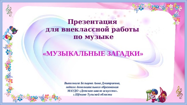 Презентация  для внеклассной работы  по музыке «МУЗЫКАЛЬНЫЕ ЗАГАДКИ» Выполнила Бельцова Анна Дмитриевна, педагог дополнительного образования МАУДО «Детская школа искусств». г.Щёкино Тульской области 