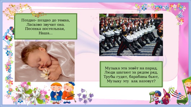 КОЛЫБЕЛЬНАЯ Поздно- поздно до темна, Ласково звучит она.  Песенка постельная, Наша… Музыка эта зовёт на парад, МАРШ Люди шагают за рядом ряд,  Трубы гудят, барабаны бьют, Музыку эту как назовут? 