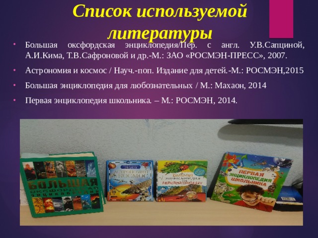 Список используемой литературы Большая оксфордская энциклопедия/Пер. с англ. У.В.Сапциной, А.И.Кима, Т.В.Сафроновой и др.-М.: ЗАО «РОСМЭН-ПРЕСС», 2007. Астрономия и космос / Науч.-поп. Издание для детей.-М.: РОСМЭН,2015 Большая энциклопедия для любознательных / М.: Махаон, 2014 Первая энциклопедия школьника. – М.: РОСМЭН, 2014. 