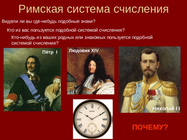 Римская система счисления Видели ли вы где-нибудь подобные знаки? Кто из вас пользуется подобной системой счисления? Кто-нибудь из ваших родных или знакомых пользуется подобной системой счисления? Людовик XIV  Пётр I  Николай I I ПОЧЕМУ? 