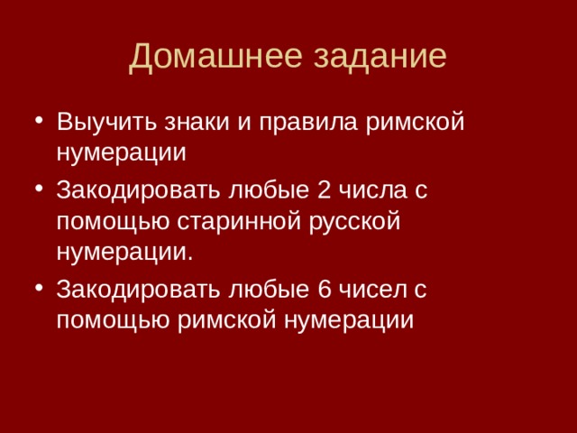 Домашнее задание Выучить знаки и правила римской нумерации Закодировать любые 2 числа с помощью старинной русской нумерации. Закодировать любые 6 чисел с помощью римской нумерации 