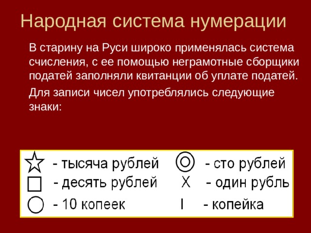 Народная система нумерации  В старину на Руси широко применялась система счисления, с ее помощью неграмотные сборщики податей заполняли квитанции об уплате податей.  Для записи чисел употреблялись следующие знаки: 