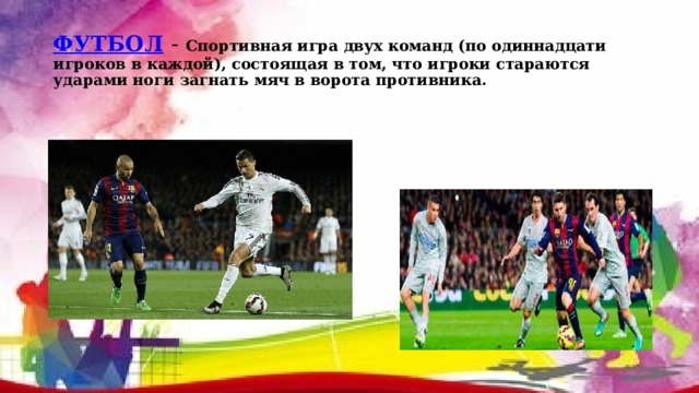 ФУТБОЛ  - Спортивная игра двух команд (по одиннадцати игроков в каждой), состоящая в том, что игроки стараются ударами ноги загнать мяч в ворота противника. 
