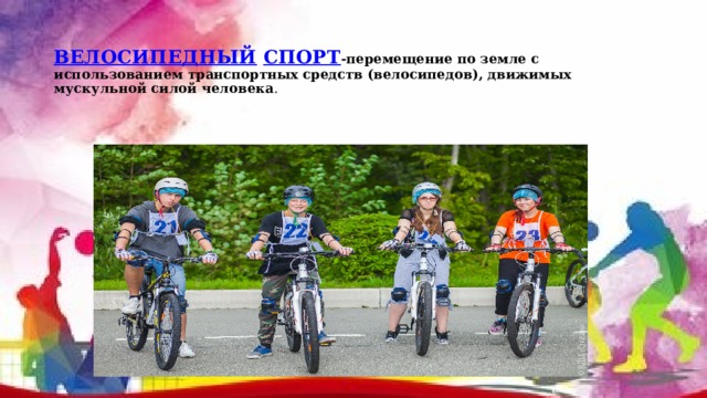  ВЕЛОСИПЕДНЫЙ  СПОРТ -перемещение по земле с использованием транспортных средств (велосипедов), движимых мускульной силой человека . 