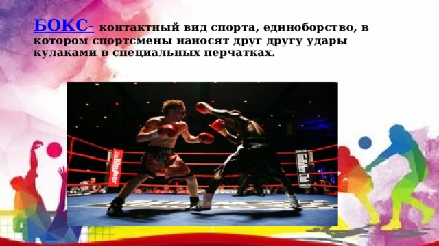 БОКС -  контактный вид спорта, единоборство, в котором спортсмены наносят друг другу удары кулаками в специальных перчатках. 