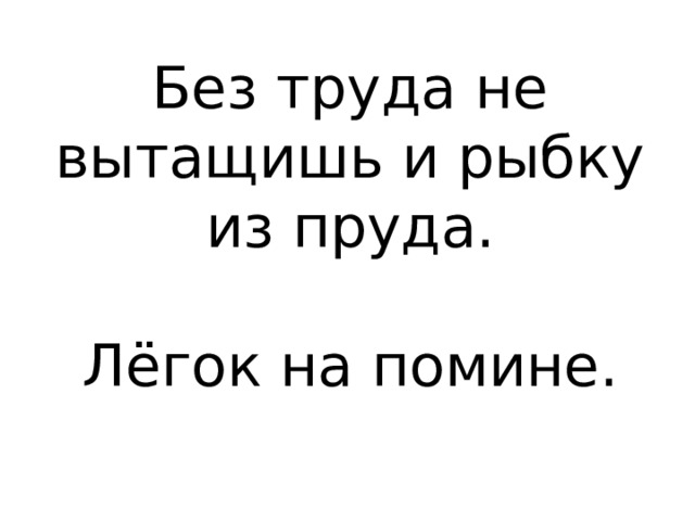 Без труда не вытащишь и рыбку из пруда. Лёгок на помине. 