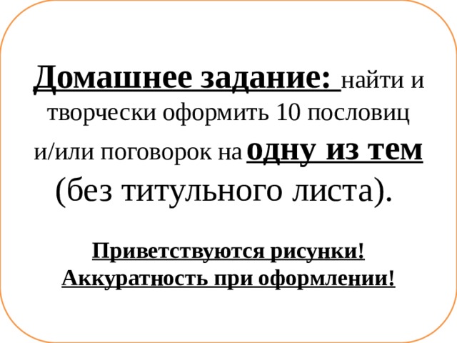 Домашнее задание: найти и творчески оформить 10 пословиц и/или поговорок на  одну из тем (без титульного листа).  Приветствуются рисунки! Аккуратность при оформлении! 