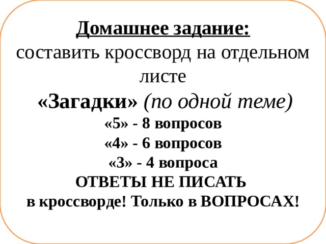 Домашнее задание: составить кроссворд на отдельном листе  «Загадки» (по одной теме) «5» - 8 вопросов «4» - 6 вопросов «3» - 4 вопроса ОТВЕТЫ НЕ ПИСАТЬ в кроссворде! Только в ВОПРОСАХ!  