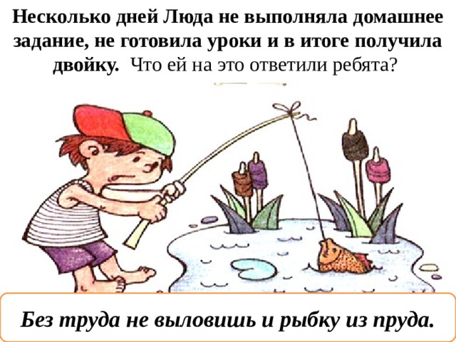 Несколько дней Люда не выполняла домашнее задание, не готовила уроки и в итоге получила двойку. Что ей на это ответили ребята? Без труда не выловишь и рыбку из пруда. 