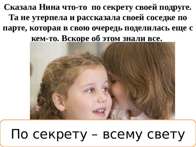 Сказала Нина что-то  по секрету своей подруге. Та не утерпела и рассказала своей соседке по парте, которая в свою очередь поделилась еще с кем-то. Вскоре об этом знали все.  По секрету – всему свету 