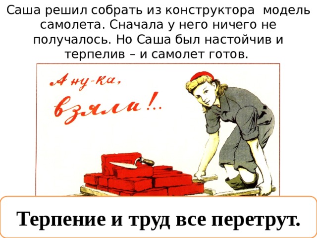Саша решил собрать из конструктора  модель самолета. Сначала у него ничего не получалось. Но Саша был настойчив и терпелив – и самолет готов.  Терпение и труд все перетрут. 