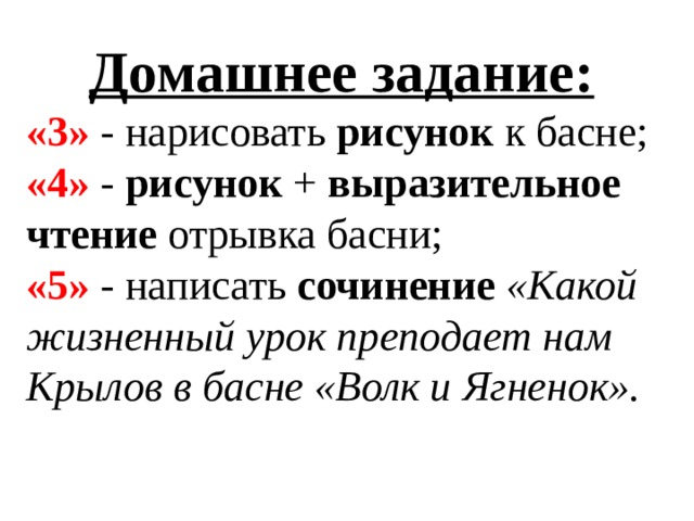 Домашнее задание: «3» - нарисовать рисунок к басне; «4» - рисунок + выразительное чтение отрывка басни; «5» - написать сочинение  «Какой жизненный урок преподает нам Крылов в басне «Волк и Ягненок». 