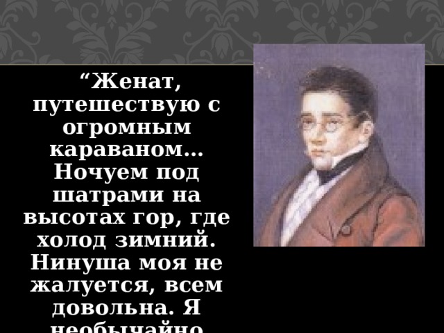 “ Женат, путешествую с огромным караваном… Ночуем под шатрами на высотах гор, где холод зимний. Нинуша моя не жалуется, всем довольна. Я необычайно счастлив…”  
