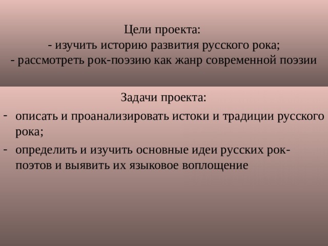 Цели проекта:  - изучить историю развития русского рока;  - рассмотреть рок-поэзию как жанр современной поэзии      Задачи проекта: описать и проанализировать истоки и традиции русского рока; определить и изучить основные идеи русских рок-поэтов и выявить их языковое воплощение 