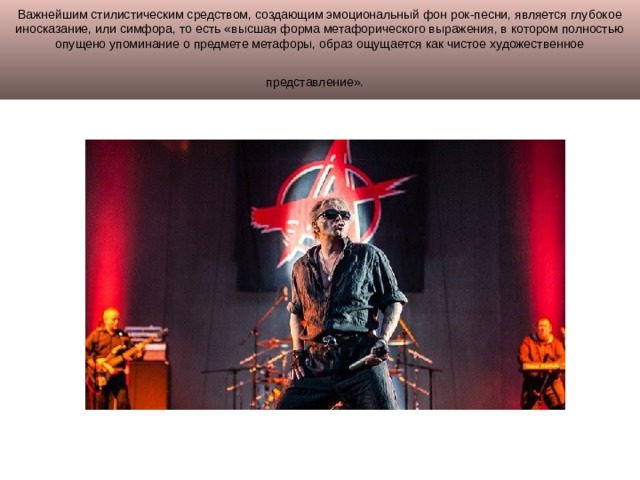 Важнейшим стилистическим средством, создающим эмоциональный фон рок-песни, является глубокое иносказание, или симфора, то есть «высшая форма метафорического выражения, в котором полностью опущено упоминание о предмете метафоры, образ ощущается как чистое художественное представление».  